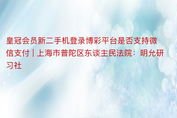 皇冠会员新二手机登录博彩平台是否支持微信支付 | 上海市普陀区东谈主民法院：明允研习社