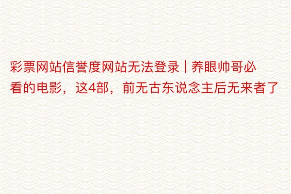 彩票网站信誉度网站无法登录 | 养眼帅哥必看的电影，这4部，前无古东说念主后无来者了