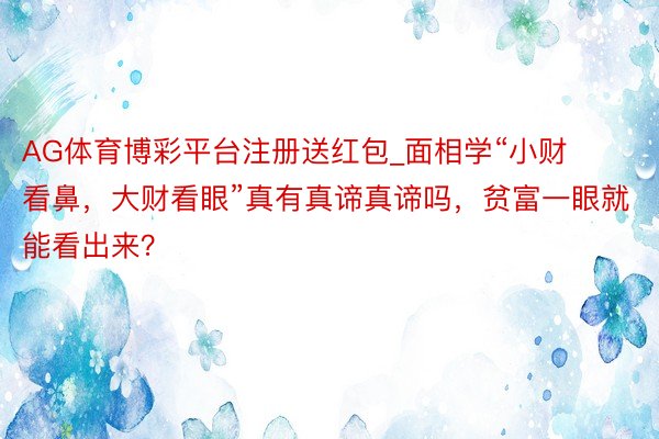 AG体育博彩平台注册送红包_面相学“小财看鼻，大财看眼”真有真谛真谛吗，贫富一眼就能看出来？