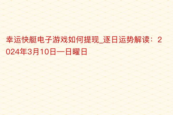 幸运快艇电子游戏如何提现_逐日运势解读：2024年3月10日—日曜日