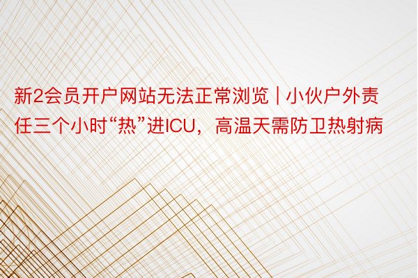 新2会员开户网站无法正常浏览 | 小伙户外责任三个小时“热”进ICU，高温天需防卫热射病