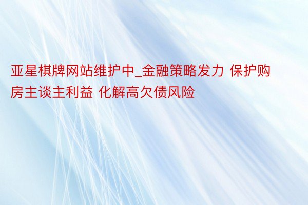 亚星棋牌网站维护中_金融策略发力 保护购房主谈主利益 化解高欠债风险