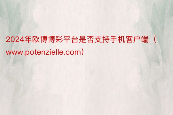 2024年欧博博彩平台是否支持手机客户端（www.potenzielle.com）