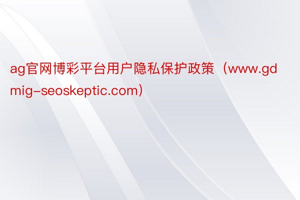 ag官网博彩平台用户隐私保护政策（www.gdmig-seoskeptic.com）