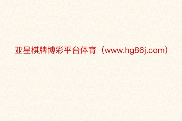 亚星棋牌博彩平台体育（www.hg86j.com）