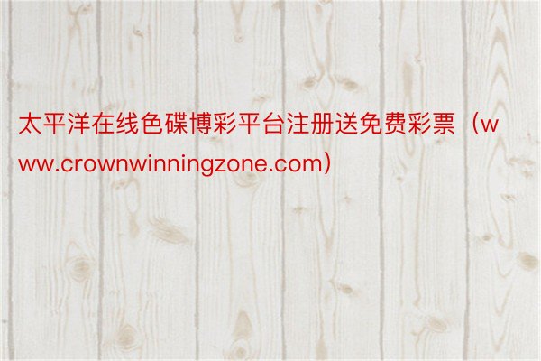 太平洋在线色碟博彩平台注册送免费彩票（www.crownwinningzone.com）