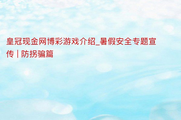 皇冠现金网博彩游戏介绍_暑假安全专题宣传 | 防拐骗篇