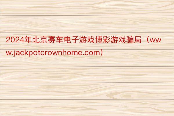 2024年北京赛车电子游戏博彩游戏骗局（www.jackpotcrownhome.com）