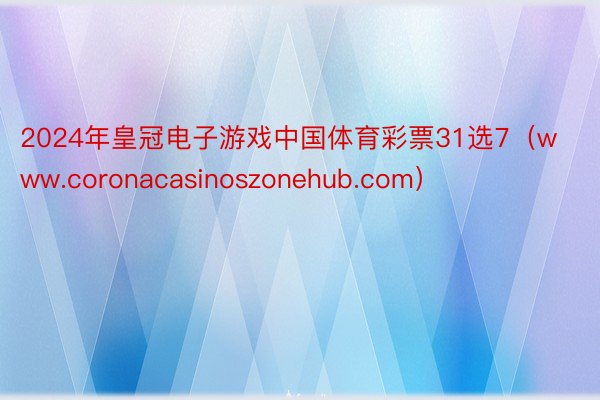 2024年皇冠电子游戏中国体育彩票31选7（www.coronacasinoszonehub.com）