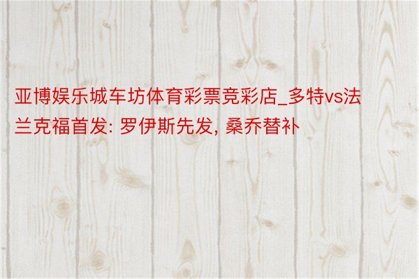 亚博娱乐城车坊体育彩票竞彩店_多特vs法兰克福首发: 罗伊斯先发, 桑乔替补