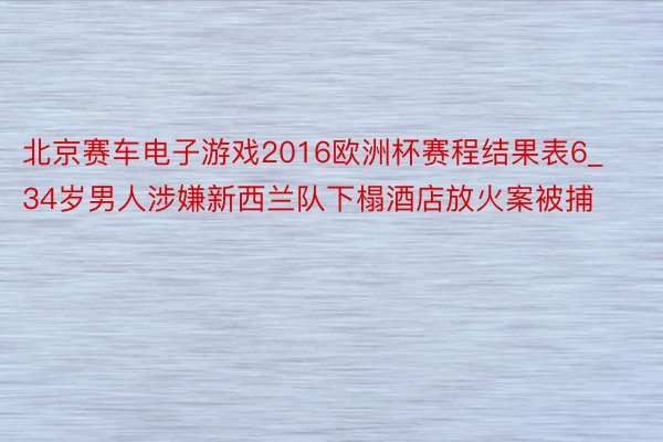 北京赛车电子游戏2016欧洲杯赛程结果表6_34岁男人涉嫌新西兰队下榻酒店放火案被捕