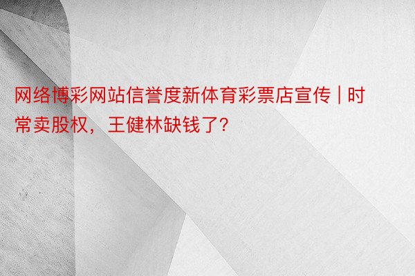 网络博彩网站信誉度新体育彩票店宣传 | 时常卖股权，王健林缺钱了？