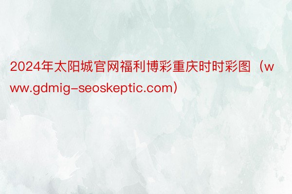 2024年太阳城官网福利博彩重庆时时彩图（www.gdmig-seoskeptic.com）
