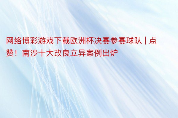 网络博彩游戏下载欧洲杯决赛参赛球队 | 点赞！南沙十大改良立异案例出炉