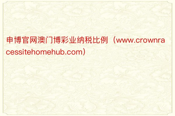 申博官网澳门博彩业纳税比例（www.crownracessitehomehub.com）