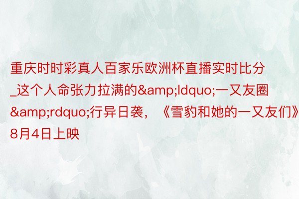 重庆时时彩真人百家乐欧洲杯直播实时比分_这个人命张力拉满的&ldquo;一又友圈&rdquo;行异日袭，《雪豹和她的一又友们》8月4日上映