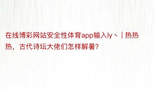 在线博彩网站安全性体育app输入ly丶 | 热热热，古代诗坛大佬们怎样解暑？