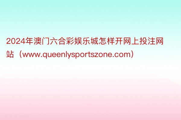 2024年澳门六合彩娱乐城怎样开网上投注网站（www.queenlysportszone.com）