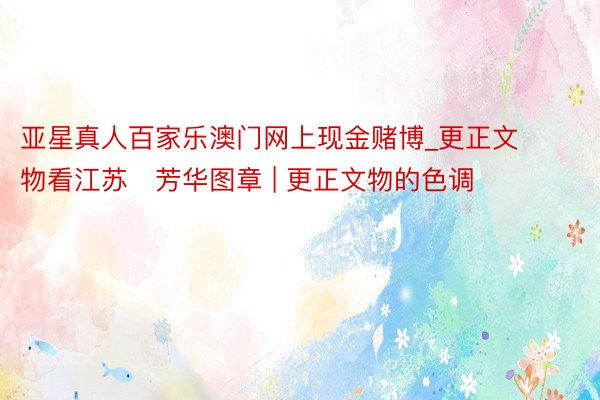 亚星真人百家乐澳门网上现金赌博_更正文物看江苏・芳华图章 | 更正文物的色调