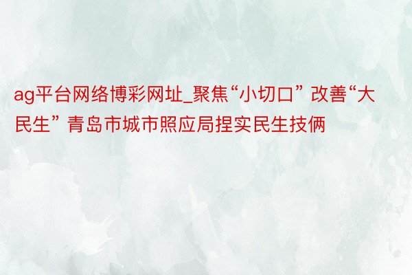 ag平台网络博彩网址_聚焦“小切口” 改善“大民生” 青岛市城市照应局捏实民生技俩