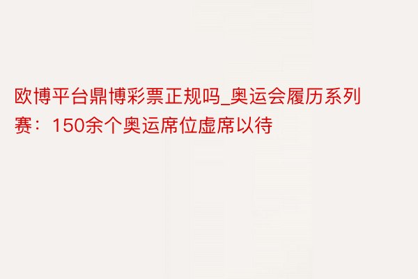 欧博平台鼎博彩票正规吗_奥运会履历系列赛：150余个奥运席位虚席以待