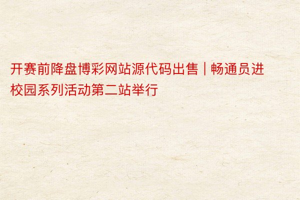 开赛前降盘博彩网站源代码出售 | 畅通员进校园系列活动第二站举行