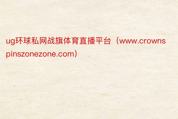 ug环球私网战旗体育直播平台（www.crownspinszonezone.com）