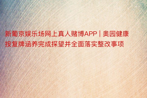 新葡京娱乐场网上真人赌博APP | 奥园健康按复牌涵养完成探望并全面落实整改事项