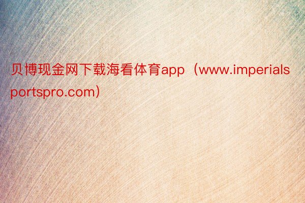 贝博现金网下载海看体育app（www.imperialsportspro.com）