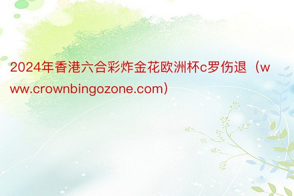 2024年香港六合彩炸金花欧洲杯c罗伤退(www.crownbingozone.com)