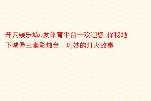 开云娱乐城u发体育平台—欢迎您_探秘地下城堡三幽影烛台：巧妙的灯火故事