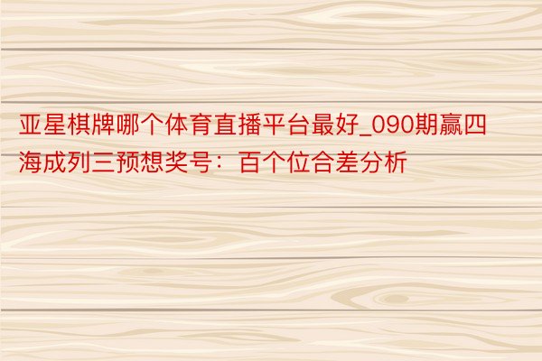 亚星棋牌哪个体育直播平台最好_090期赢四海成列三预想奖号：百个位合差分析