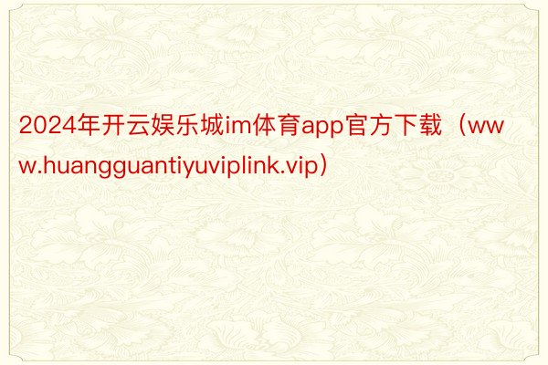 2024年开云娱乐城im体育app官方下载（www.huangguantiyuviplink.vip）