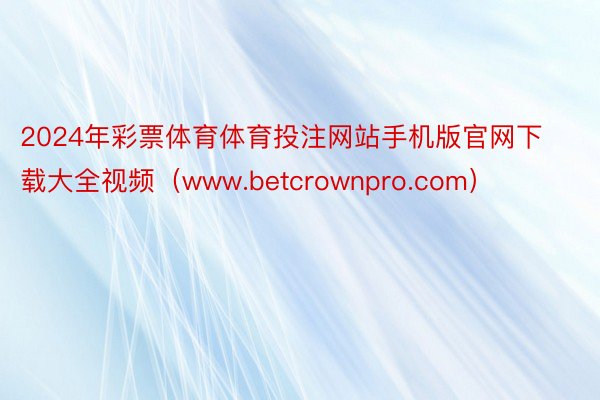 2024年彩票体育体育投注网站手机版官网下载大全视频（www.betcrownpro.com）