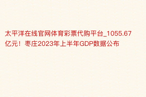 太平洋在线官网体育彩票代购平台_1055.67亿元！枣庄2023年上半年GDP数据公布