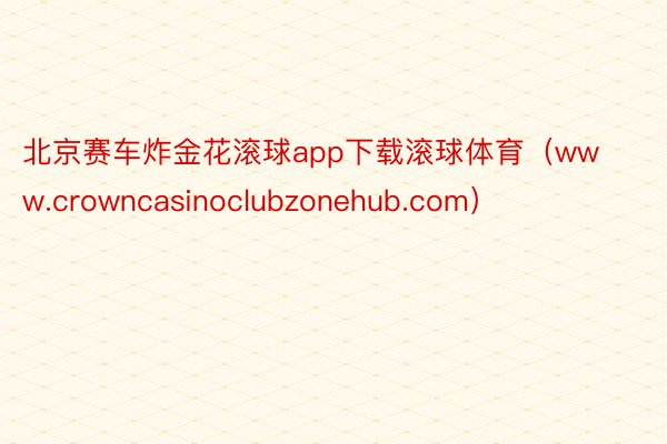 北京赛车炸金花滚球app下载滚球体育（www.crowncasinoclubzonehub.com）