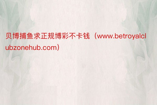 贝博捕鱼求正规博彩不卡钱（www.betroyalclubzonehub.com）