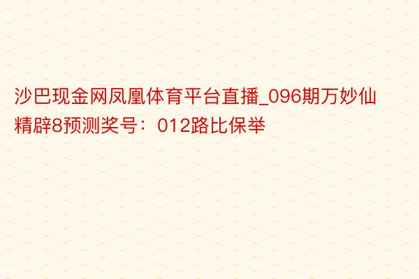沙巴现金网凤凰体育平台直播_096期万妙仙精辟8预测奖号：012路比保举