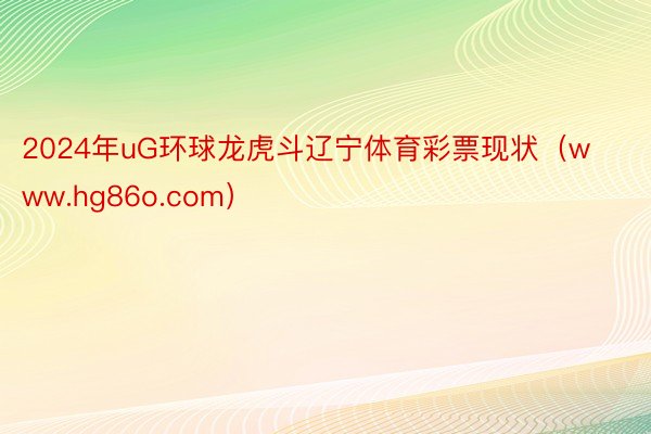 2024年uG环球龙虎斗辽宁体育彩票现状（www.hg86o.com）