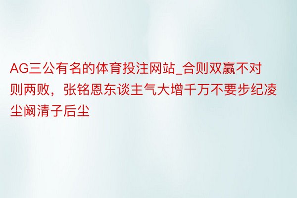 AG三公有名的体育投注网站_合则双赢不对则两败，张铭恩东谈主气大增千万不要步纪凌尘阚清子后尘