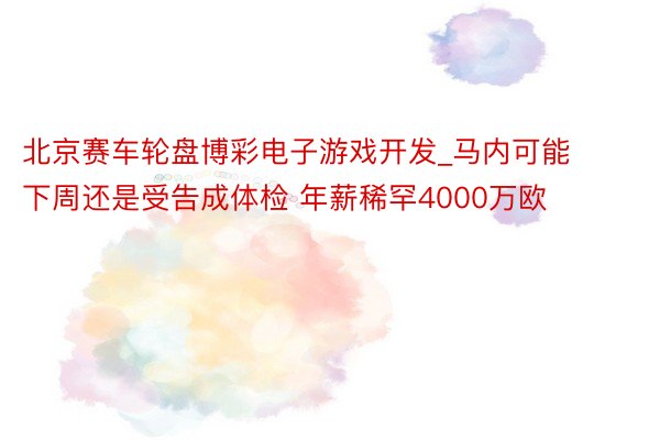 北京赛车轮盘博彩电子游戏开发_马内可能下周还是受告成体检 年薪稀罕4000万欧