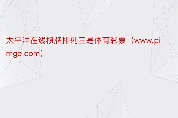 太平洋在线棋牌排列三是体育彩票（www.pimge.com）