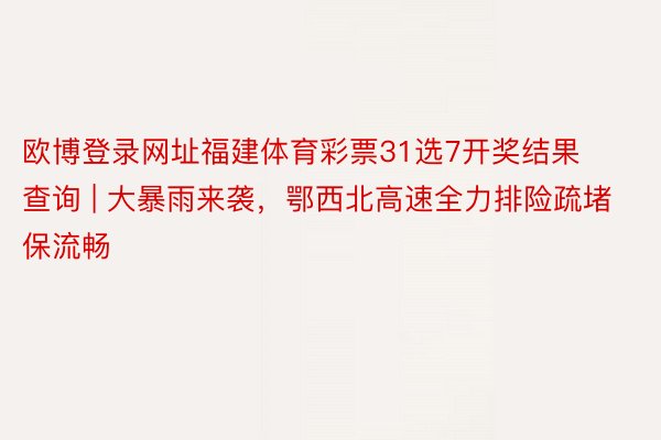欧博登录网址福建体育彩票31选7开奖结果查询 | 大暴雨来袭，鄂西北高速全力排险疏堵保流畅