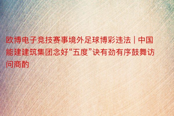 欧博电子竞技赛事境外足球博彩违法 | 中国能建建筑集团念好“五度”诀有劲有序鼓舞访问商酌