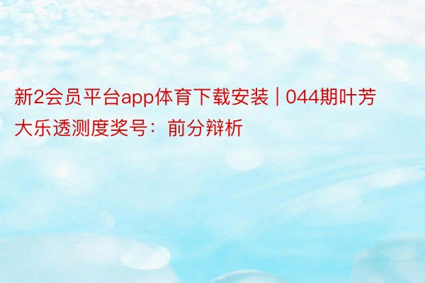 新2会员平台app体育下载安装 | 044期叶芳大乐透测度奖号：前分辩析