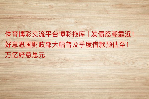 体育博彩交流平台博彩拖库 | 发债怒潮靠近！好意思国财政部大幅普及季度借款预估至1万亿好意思元