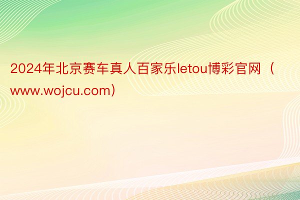 2024年北京赛车真人百家乐letou博彩官网（www.wojcu.com）