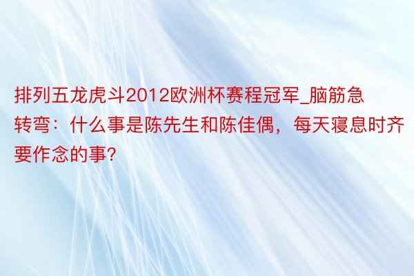 排列五龙虎斗2012欧洲杯赛程冠军_脑筋急转弯：什么事是陈先生和陈佳偶，每天寝息时齐要作念的事？