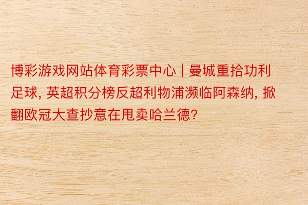 博彩游戏网站体育彩票中心 | 曼城重拾功利足球, 英超积分榜反超利物浦濒临阿森纳, 掀翻欧冠大查抄意在甩卖哈兰德?