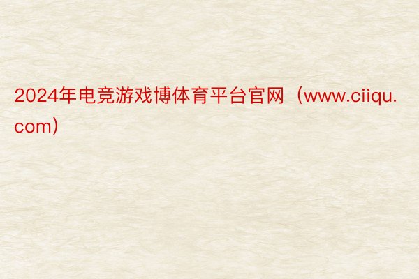2024年电竞游戏博体育平台官网（www.ciiqu.com）